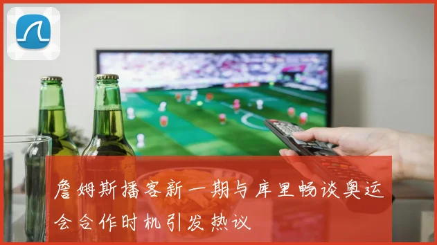 詹姆斯播客新一期与库里畅谈奥运会合作时机引发热议