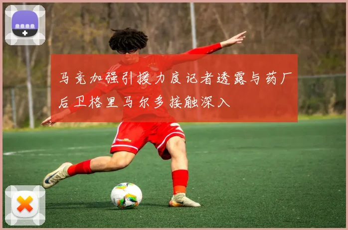 马竞加强引援力度记者透露与药厂后卫格里马尔多接触深入