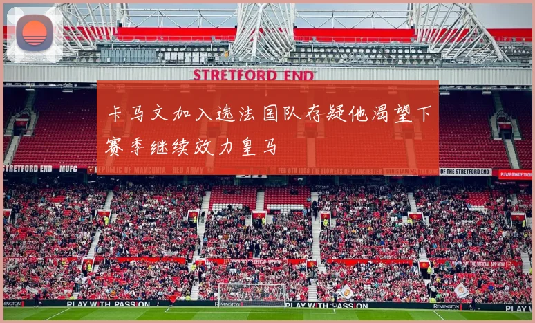 卡马文加入选法国队存疑他渴望下赛季继续效力皇马