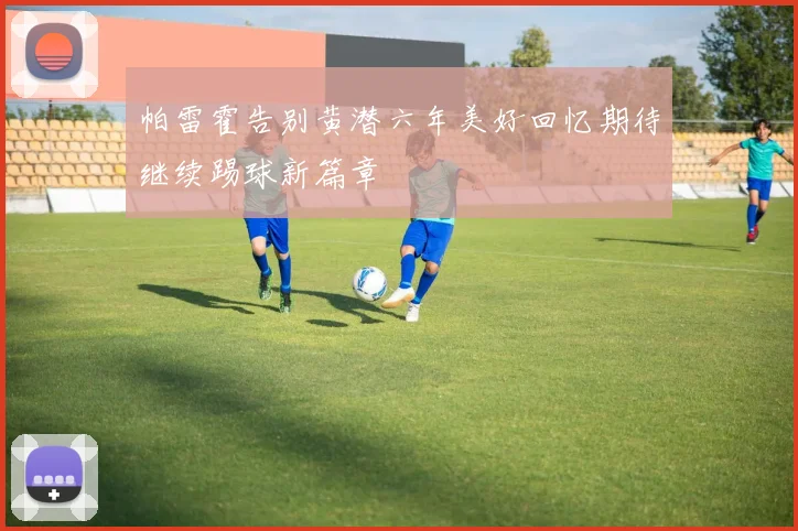 帕雷霍告别黄潜六年美好回忆期待继续踢球新篇章
