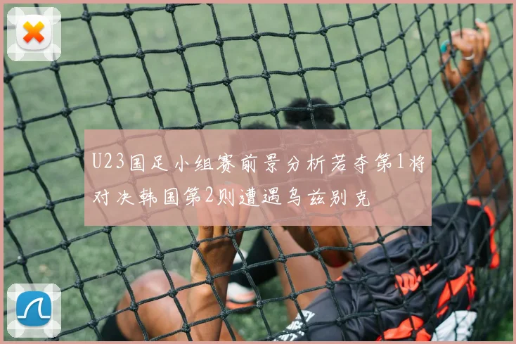 U23国足小组赛前景分析若夺第1将对决韩国第2则遭遇乌兹别克