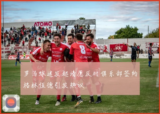 罗马球迷发起请愿反对俱乐部签约格林伍德引发热议