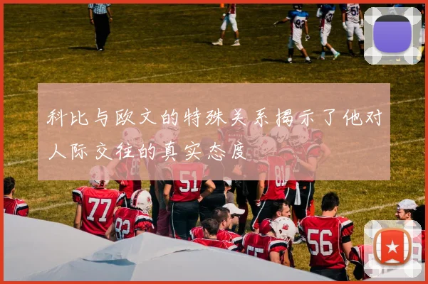 科比与欧文的特殊关系揭示了他对人际交往的真实态度