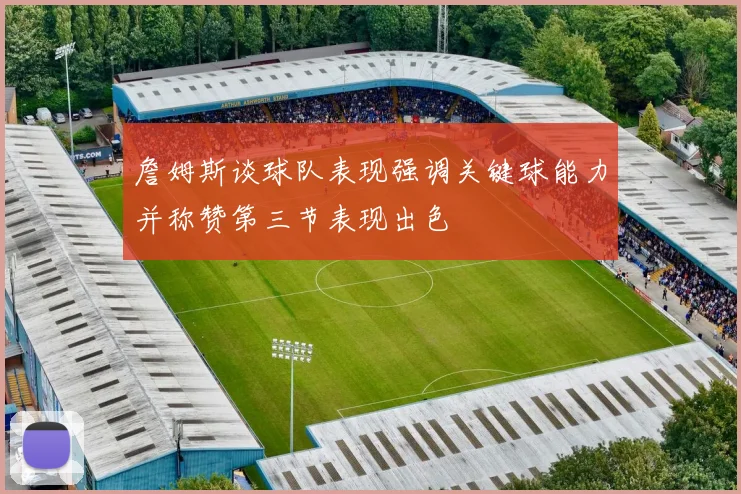 詹姆斯谈球队表现强调关键球能力并称赞第三节表现出色