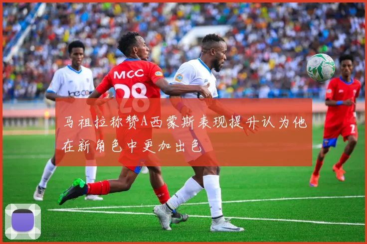 马祖拉称赞A西蒙斯表现提升认为他在新角色中更加出色