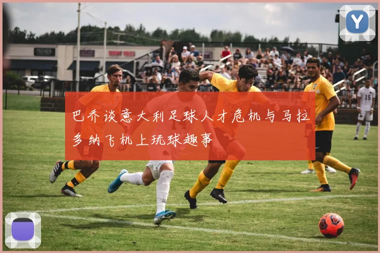 巴乔谈意大利足球人才危机与马拉多纳飞机上玩球趣事