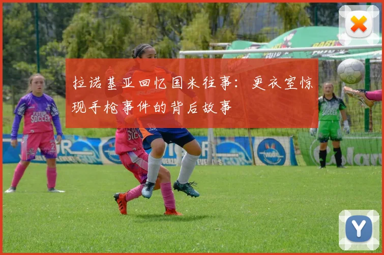 拉诺基亚回忆国米往事：更衣室惊现手枪事件的背后故事