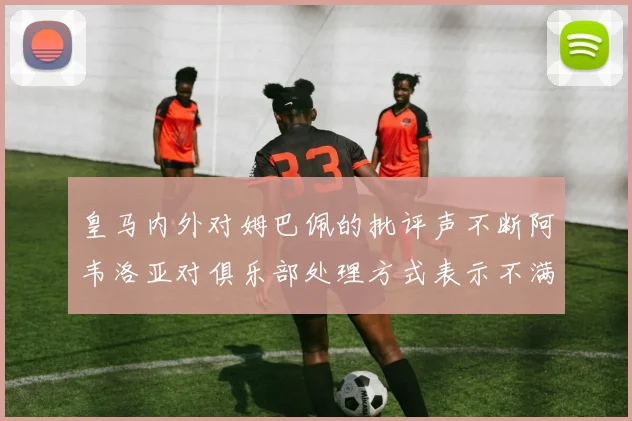 皇马内外对姆巴佩的批评声不断阿韦洛亚对俱乐部处理方式表示不满