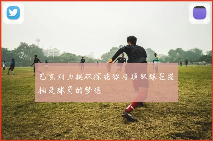 巴克利力挺双探花称与顶级球星搭档是球员的梦想