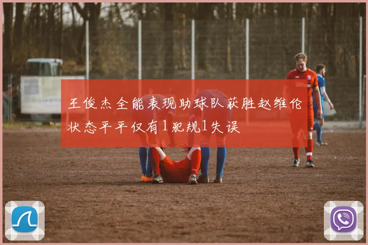 王俊杰全能表现助球队获胜赵维伦状态平平仅有1犯规1失误