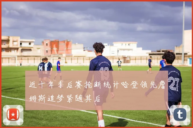 近十年季后赛抢断统计哈登领先詹姆斯追梦紧随其后