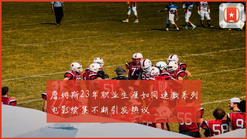 詹姆斯23年职业生涯如同速激系列电影续集不断引发热议