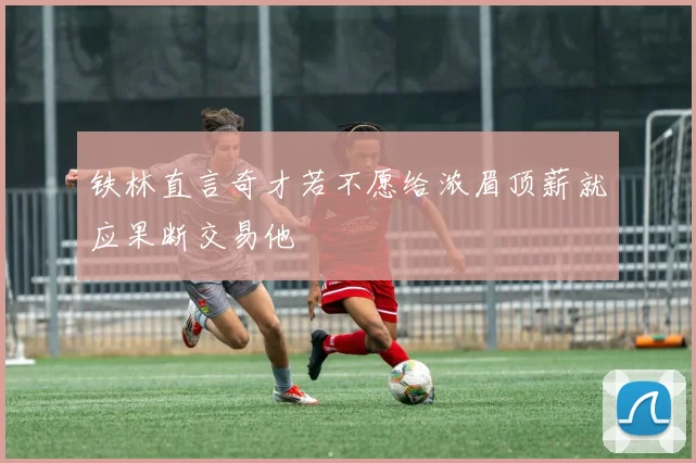 铁林直言奇才若不愿给浓眉顶薪就应果断交易他