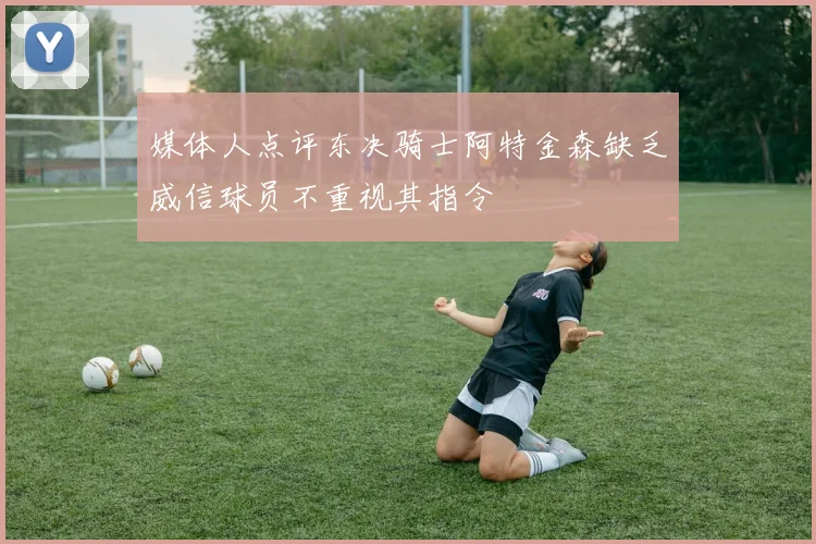 媒体人点评东决骑士阿特金森缺乏威信球员不重视其指令