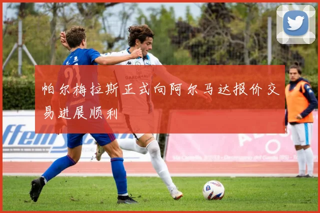 帕尔梅拉斯正式向阿尔马达报价交易进展顺利