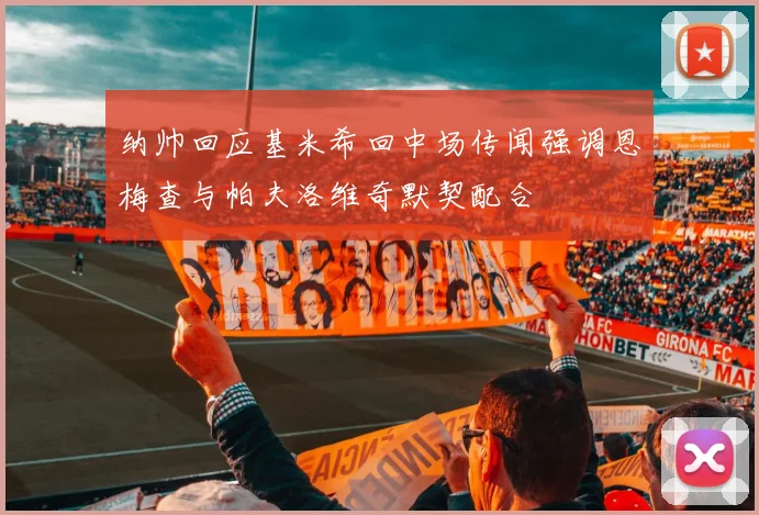 纳帅回应基米希回中场传闻强调恩梅查与帕夫洛维奇默契配合