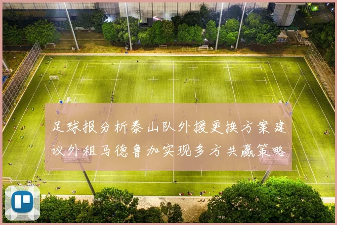 足球报分析泰山队外援更换方案建议外租马德鲁加实现多方共赢策略