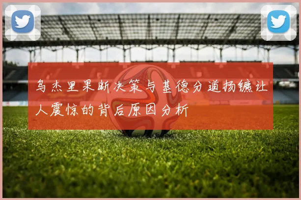 乌杰里果断决策与基德分道扬镳让人震惊的背后原因分析